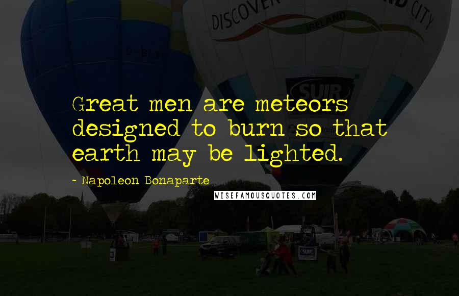 Napoleon Bonaparte Quotes: Great men are meteors designed to burn so that earth may be lighted.