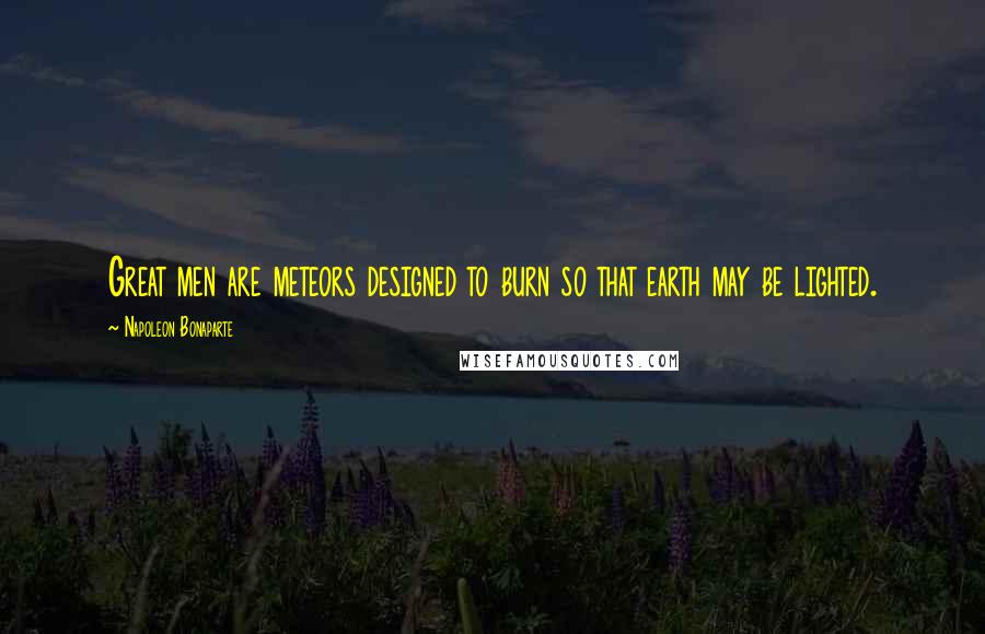 Napoleon Bonaparte Quotes: Great men are meteors designed to burn so that earth may be lighted.