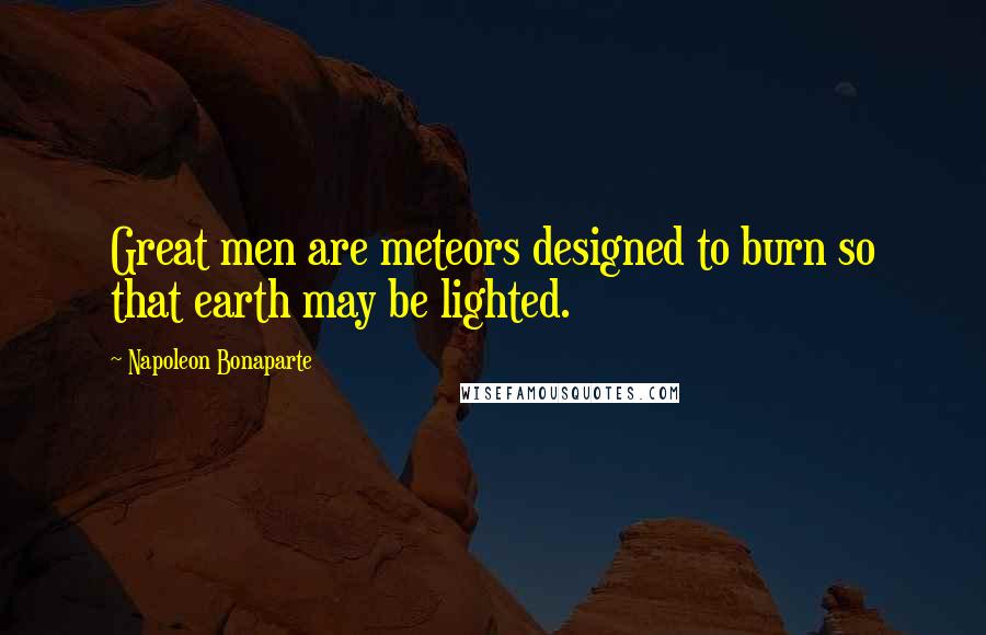 Napoleon Bonaparte Quotes: Great men are meteors designed to burn so that earth may be lighted.