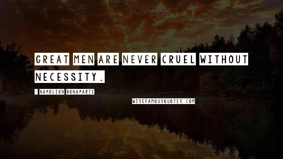 Napoleon Bonaparte Quotes: Great men are never cruel without necessity.