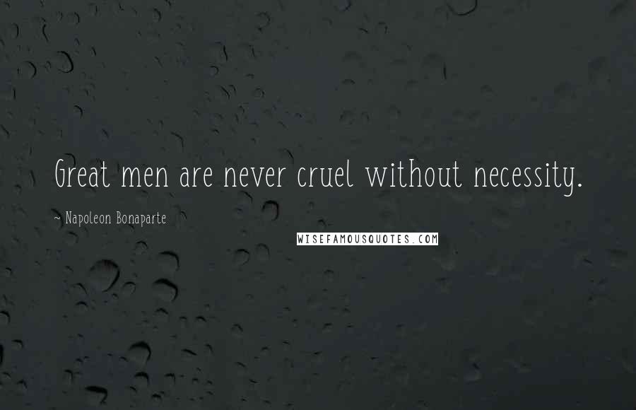 Napoleon Bonaparte Quotes: Great men are never cruel without necessity.