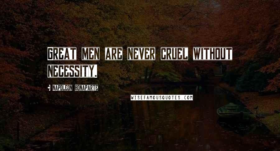 Napoleon Bonaparte Quotes: Great men are never cruel without necessity.