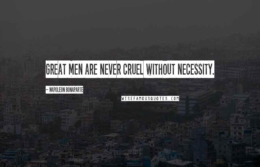 Napoleon Bonaparte Quotes: Great men are never cruel without necessity.
