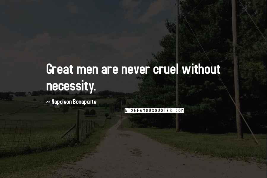 Napoleon Bonaparte Quotes: Great men are never cruel without necessity.