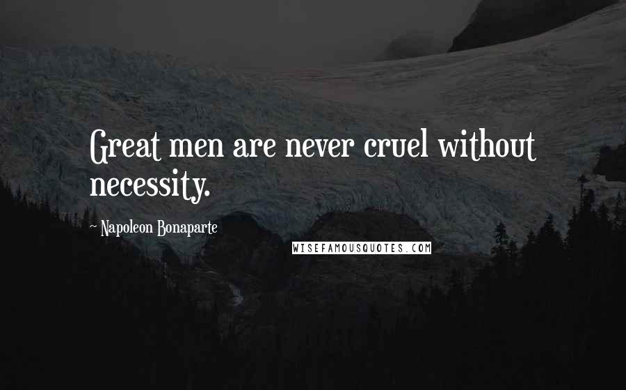 Napoleon Bonaparte Quotes: Great men are never cruel without necessity.