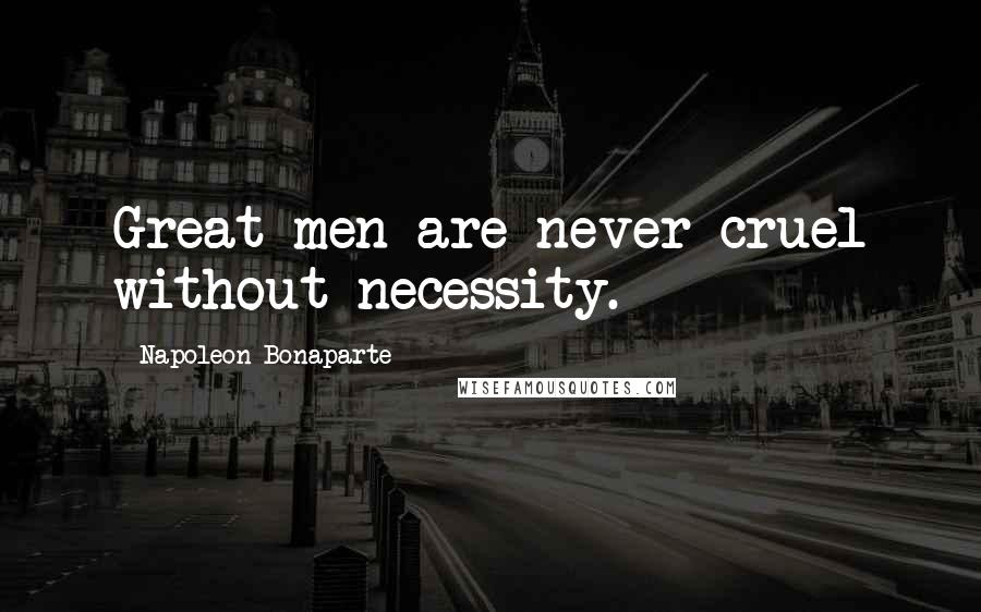 Napoleon Bonaparte Quotes: Great men are never cruel without necessity.