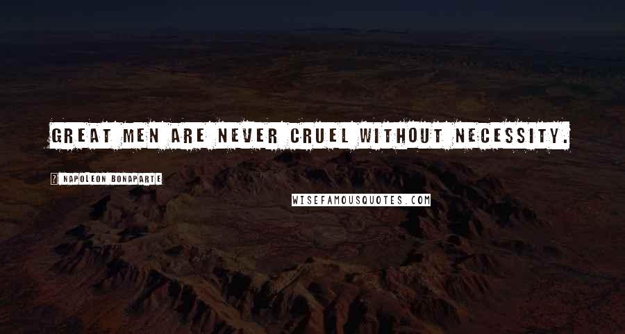 Napoleon Bonaparte Quotes: Great men are never cruel without necessity.