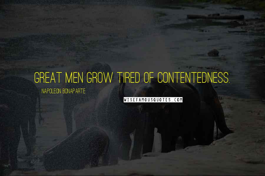 Napoleon Bonaparte Quotes: Great men grow tired of contentedness.