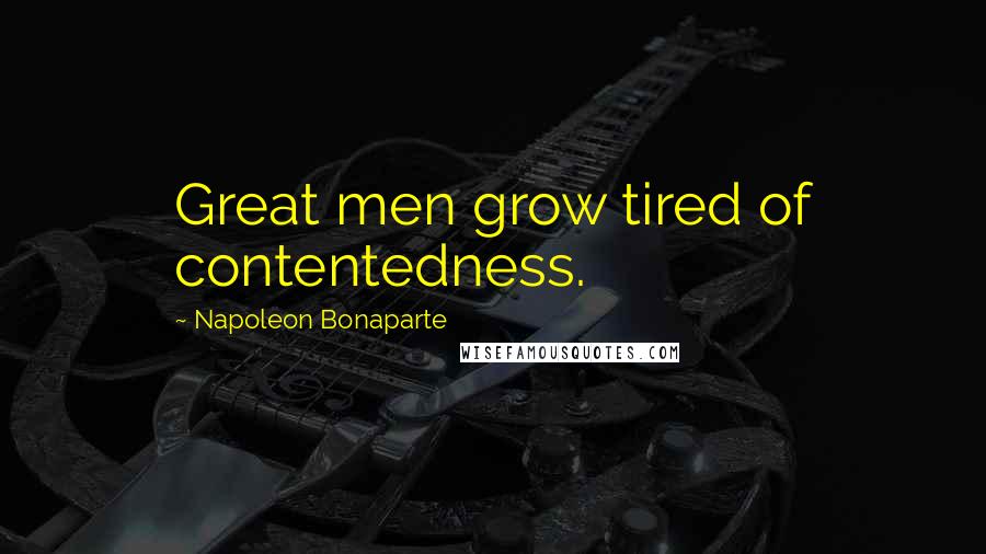 Napoleon Bonaparte Quotes: Great men grow tired of contentedness.