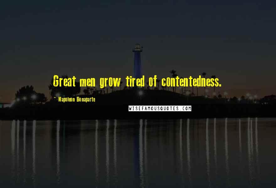 Napoleon Bonaparte Quotes: Great men grow tired of contentedness.