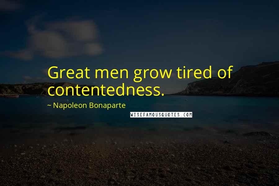 Napoleon Bonaparte Quotes: Great men grow tired of contentedness.