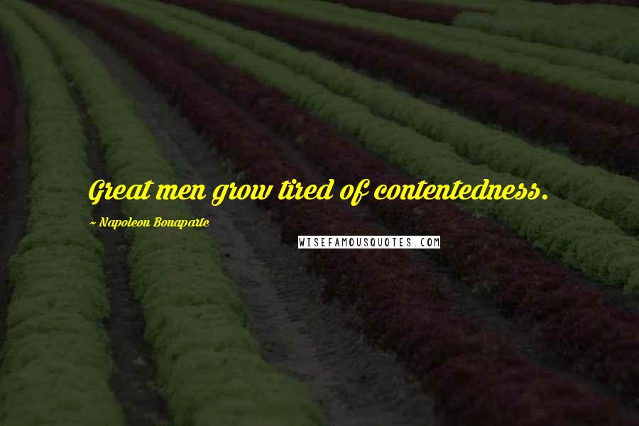Napoleon Bonaparte Quotes: Great men grow tired of contentedness.