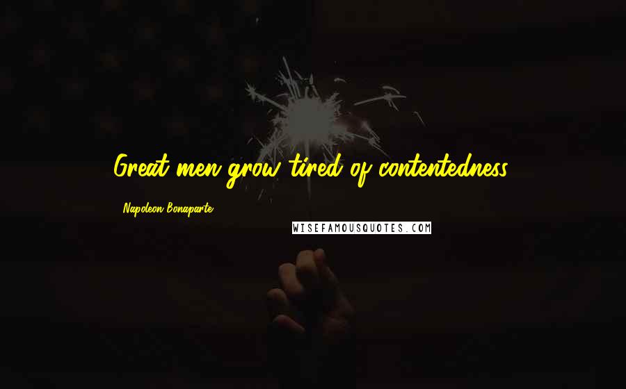 Napoleon Bonaparte Quotes: Great men grow tired of contentedness.
