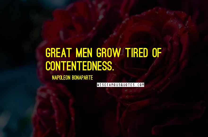 Napoleon Bonaparte Quotes: Great men grow tired of contentedness.