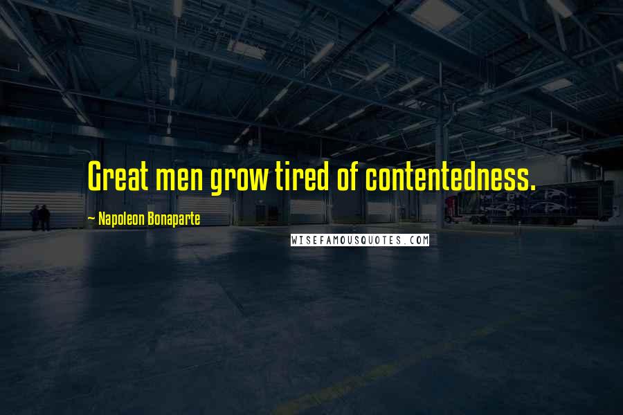 Napoleon Bonaparte Quotes: Great men grow tired of contentedness.