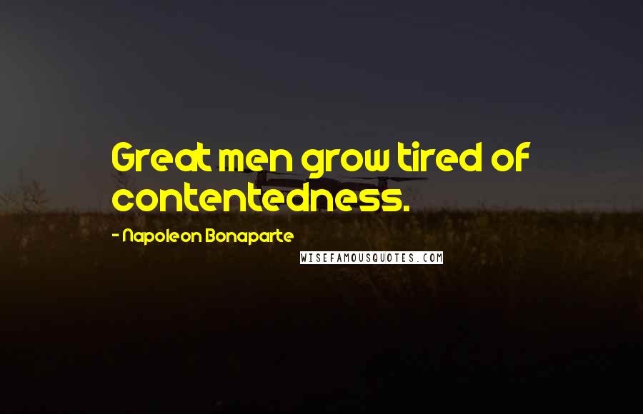 Napoleon Bonaparte Quotes: Great men grow tired of contentedness.
