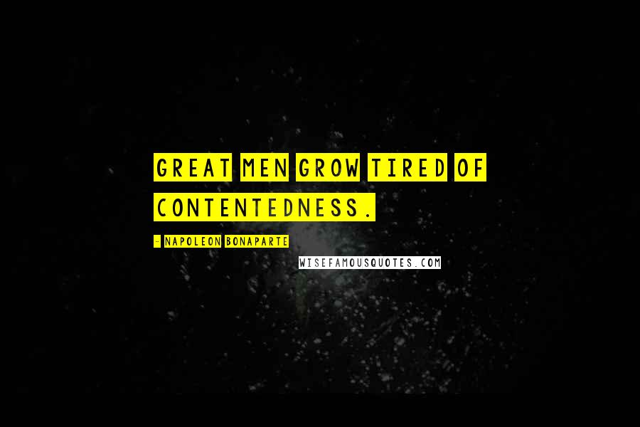 Napoleon Bonaparte Quotes: Great men grow tired of contentedness.