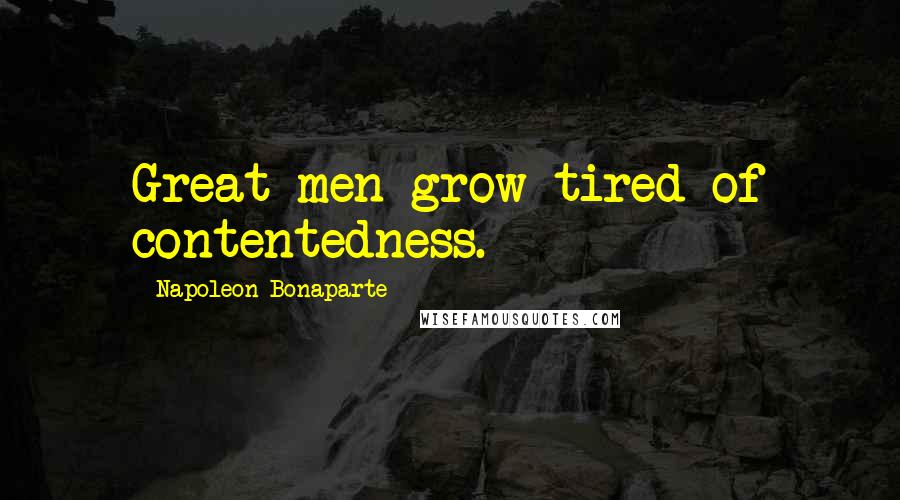 Napoleon Bonaparte Quotes: Great men grow tired of contentedness.