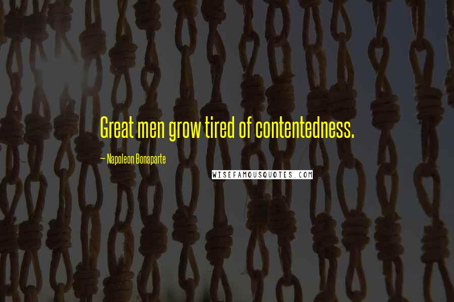 Napoleon Bonaparte Quotes: Great men grow tired of contentedness.