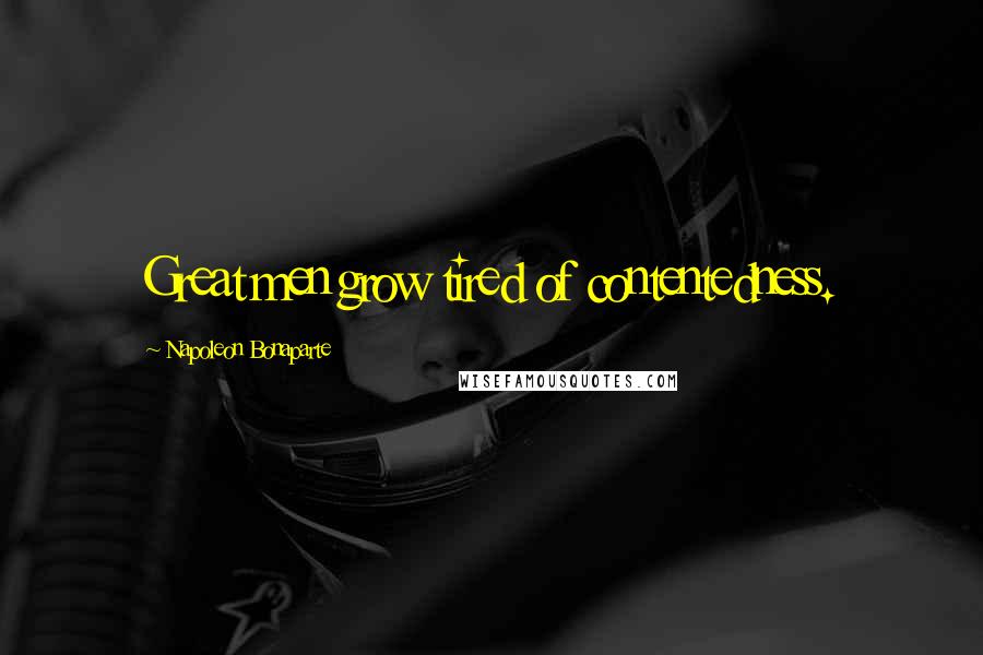 Napoleon Bonaparte Quotes: Great men grow tired of contentedness.