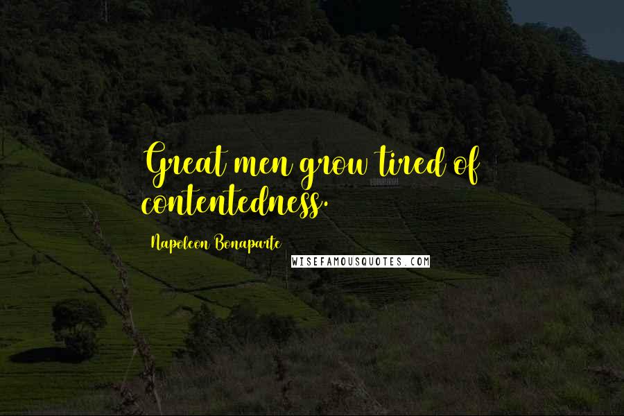 Napoleon Bonaparte Quotes: Great men grow tired of contentedness.
