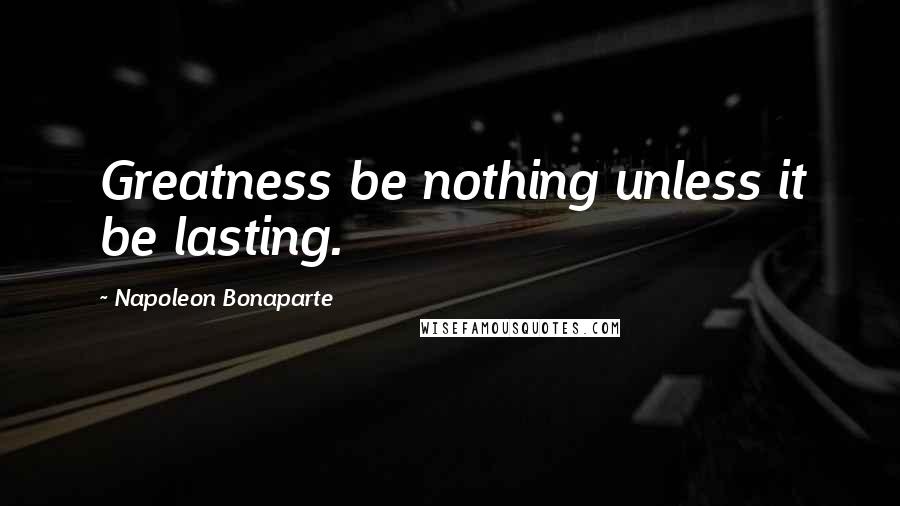 Napoleon Bonaparte Quotes: Greatness be nothing unless it be lasting.