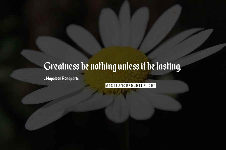 Napoleon Bonaparte Quotes: Greatness be nothing unless it be lasting.
