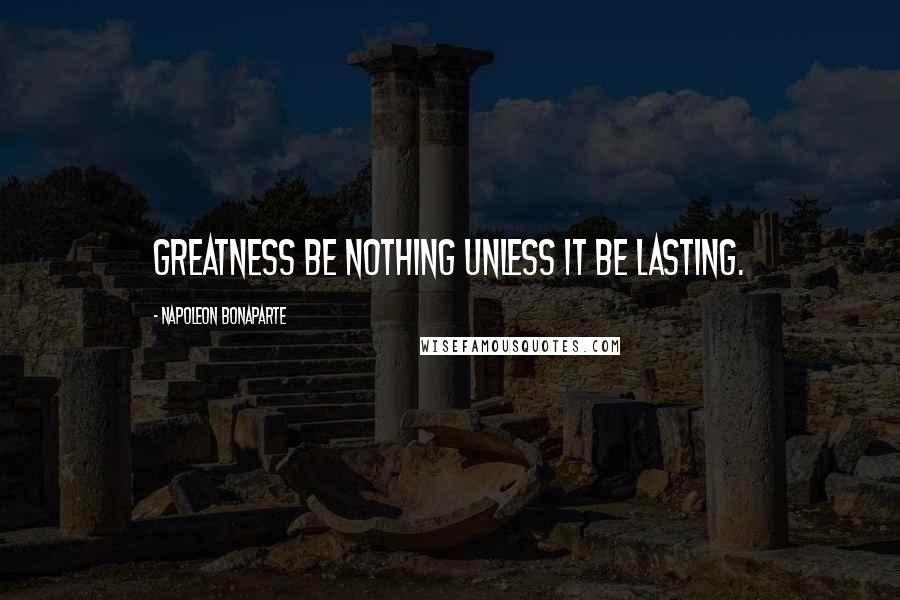 Napoleon Bonaparte Quotes: Greatness be nothing unless it be lasting.