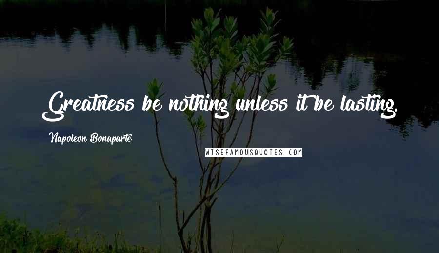 Napoleon Bonaparte Quotes: Greatness be nothing unless it be lasting.