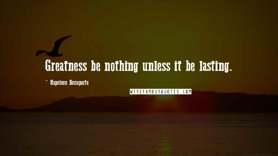 Napoleon Bonaparte Quotes: Greatness be nothing unless it be lasting.