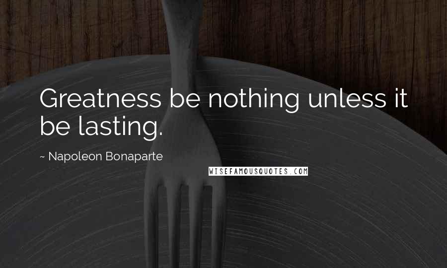Napoleon Bonaparte Quotes: Greatness be nothing unless it be lasting.
