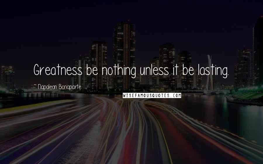 Napoleon Bonaparte Quotes: Greatness be nothing unless it be lasting.