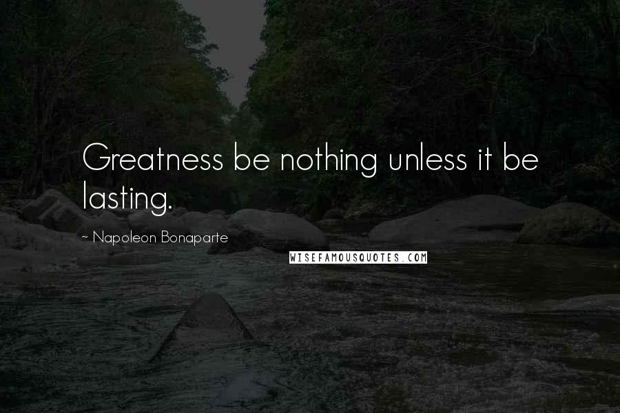 Napoleon Bonaparte Quotes: Greatness be nothing unless it be lasting.