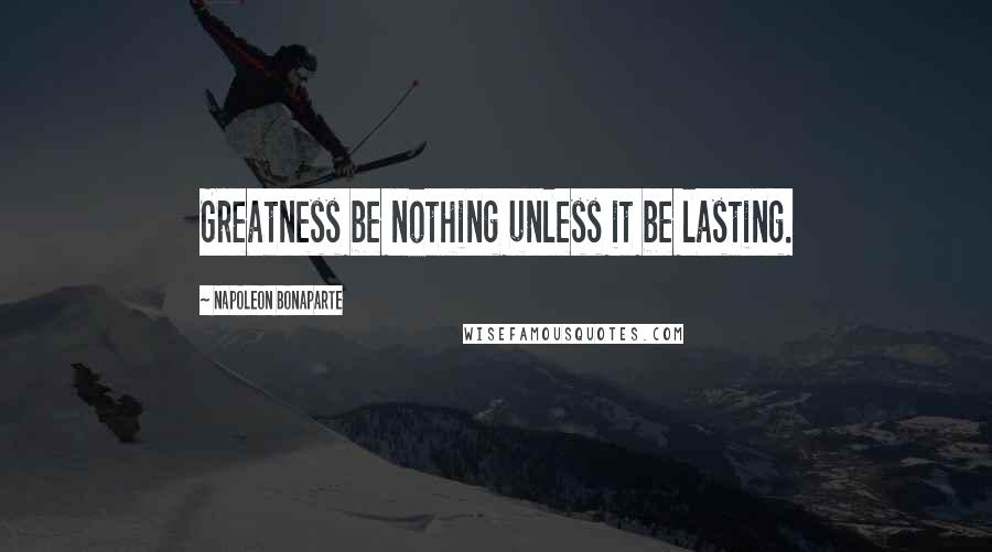 Napoleon Bonaparte Quotes: Greatness be nothing unless it be lasting.