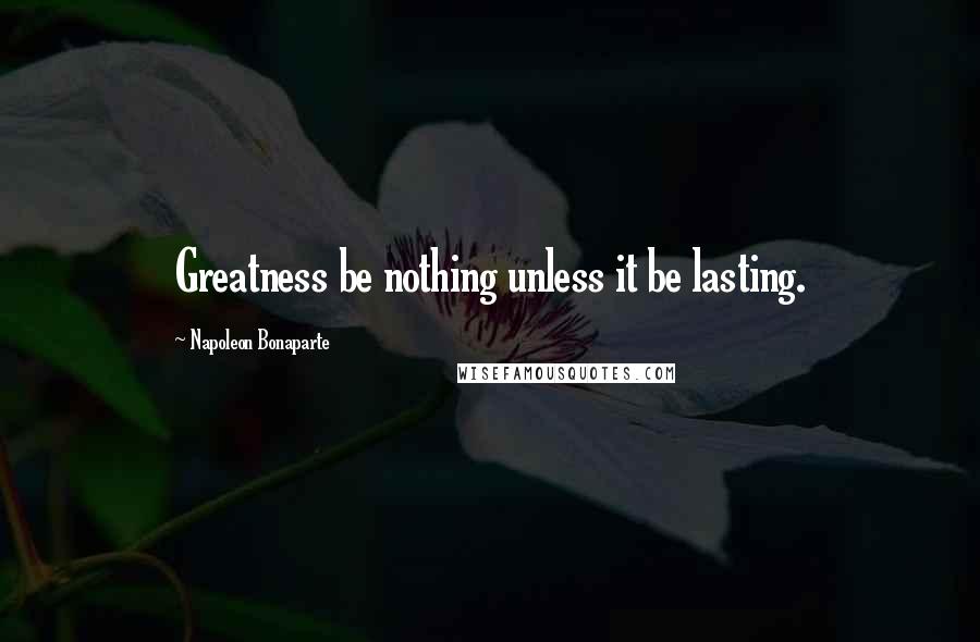 Napoleon Bonaparte Quotes: Greatness be nothing unless it be lasting.