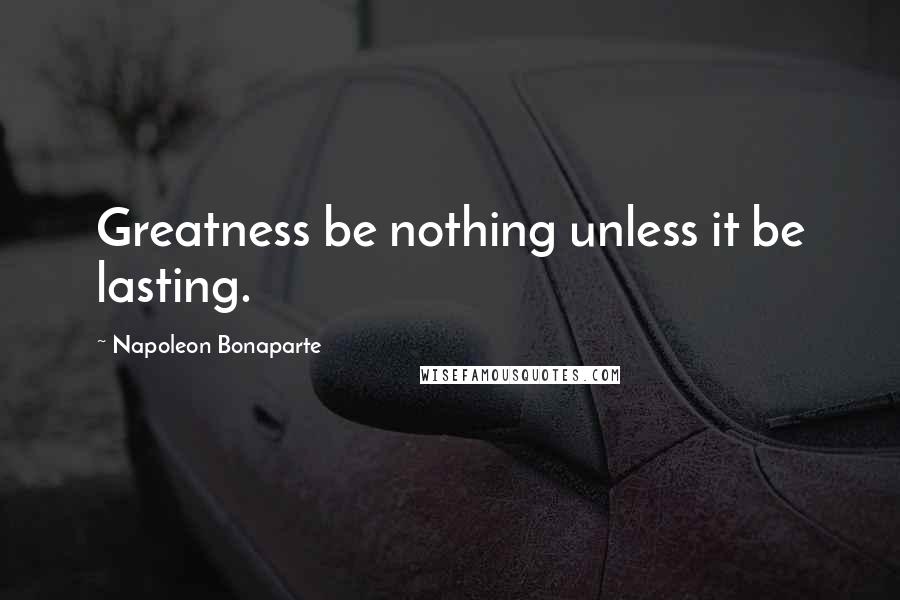Napoleon Bonaparte Quotes: Greatness be nothing unless it be lasting.