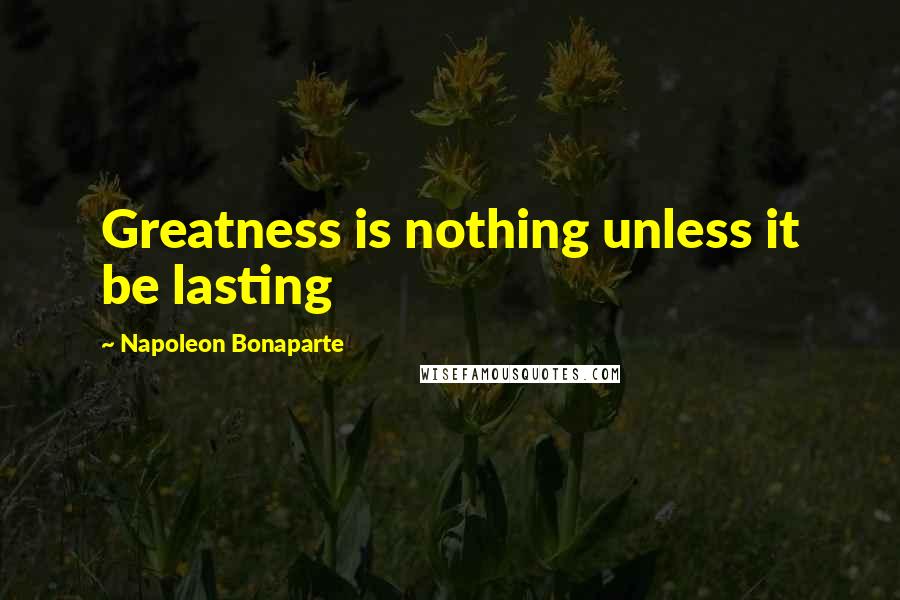 Napoleon Bonaparte Quotes: Greatness is nothing unless it be lasting