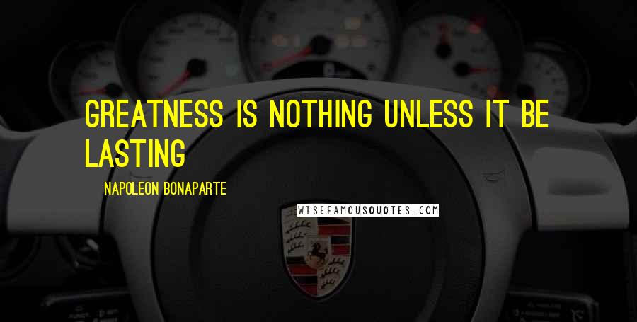 Napoleon Bonaparte Quotes: Greatness is nothing unless it be lasting