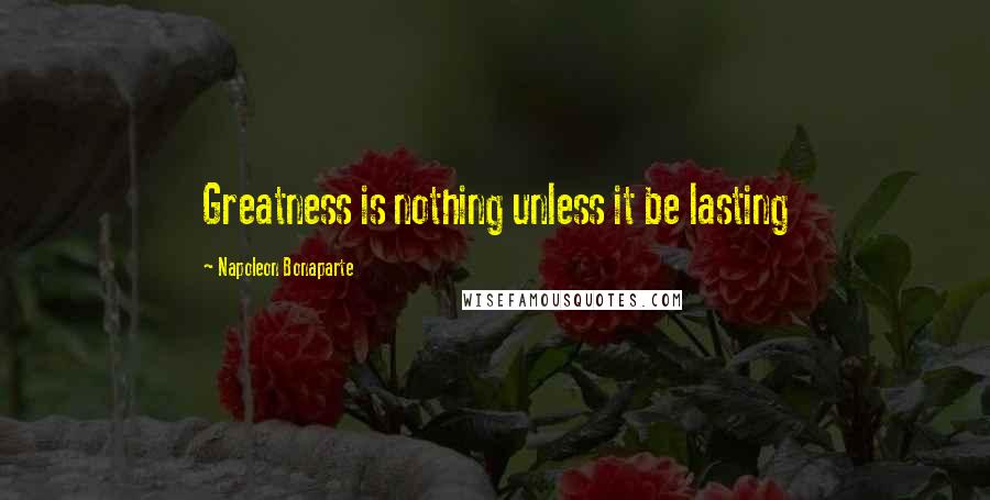 Napoleon Bonaparte Quotes: Greatness is nothing unless it be lasting