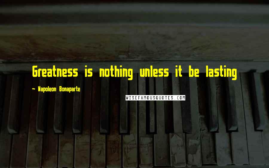 Napoleon Bonaparte Quotes: Greatness is nothing unless it be lasting