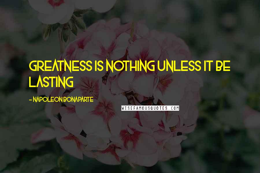 Napoleon Bonaparte Quotes: Greatness is nothing unless it be lasting