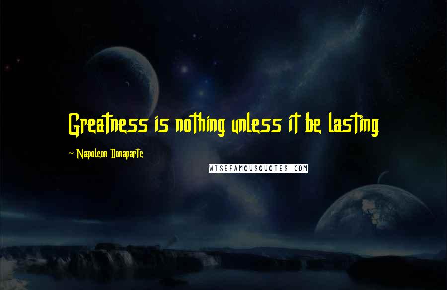 Napoleon Bonaparte Quotes: Greatness is nothing unless it be lasting