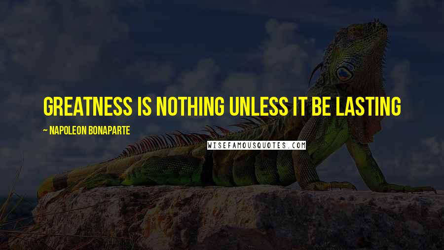 Napoleon Bonaparte Quotes: Greatness is nothing unless it be lasting