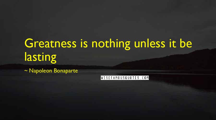 Napoleon Bonaparte Quotes: Greatness is nothing unless it be lasting