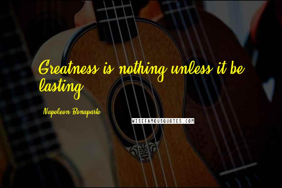 Napoleon Bonaparte Quotes: Greatness is nothing unless it be lasting