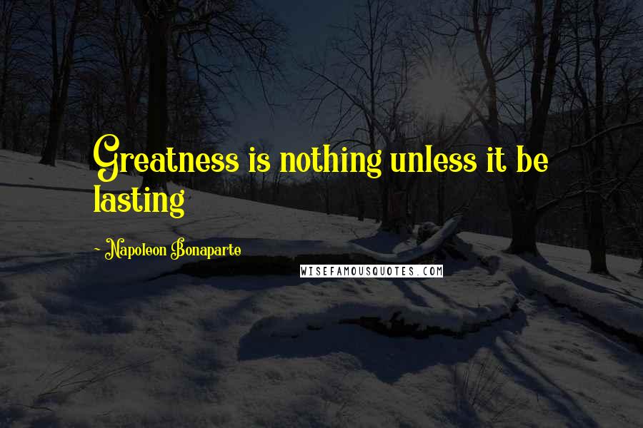 Napoleon Bonaparte Quotes: Greatness is nothing unless it be lasting