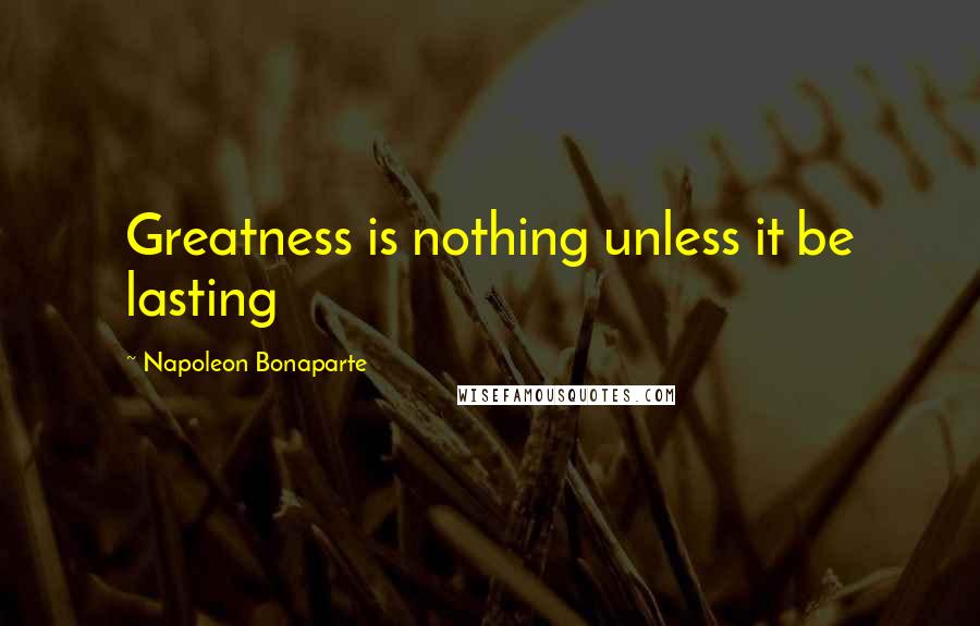 Napoleon Bonaparte Quotes: Greatness is nothing unless it be lasting