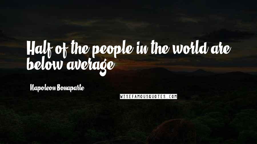 Napoleon Bonaparte Quotes: Half of the people in the world are below average.