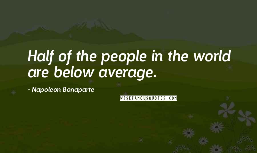 Napoleon Bonaparte Quotes: Half of the people in the world are below average.