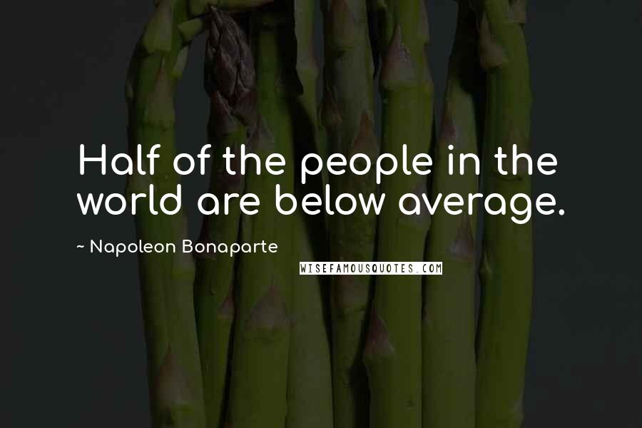 Napoleon Bonaparte Quotes: Half of the people in the world are below average.